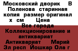 “Московский дворик“ - В.Поленова- старинная копия, размер оригинал 80х65см. ! › Цена ­ 9 500 - Все города Коллекционирование и антиквариат » Антиквариат   . Марий Эл респ.,Йошкар-Ола г.